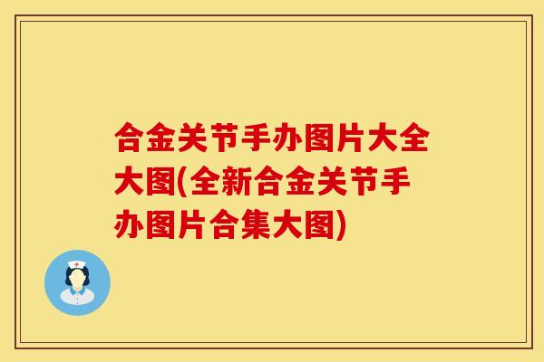 合金关节手办图片大全大图(全新合金关节手办图片合集大图)