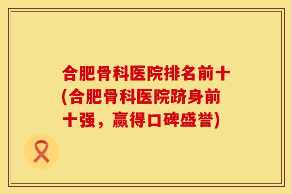 合肥骨科医院排名前十(合肥骨科医院跻身前十强，赢得口碑盛誉)