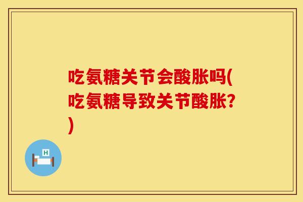吃氨糖关节会酸胀吗(吃氨糖导致关节酸胀？)