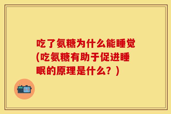 吃了氨糖为什么能睡觉(吃氨糖有助于促进睡眠的原理是什么？)