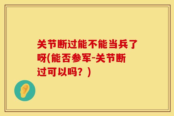 关节断过能不能当兵了呀(能否参军-关节断过可以吗？)