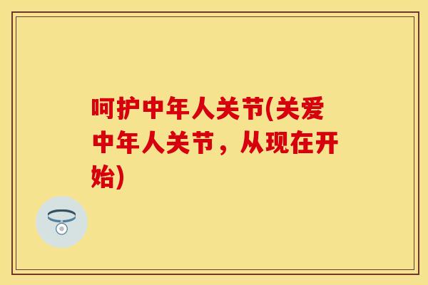 呵护中年人关节(关爱中年人关节,从现在开始) 呵护中年人关节(关爱中年人关节,从现在开始)