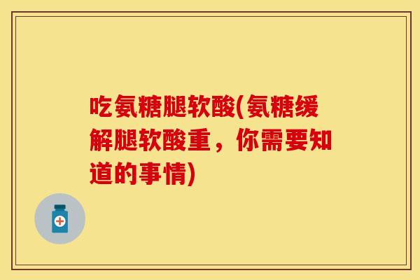 吃氨糖腿软酸(氨糖缓解腿软酸重，你需要知道的事情)