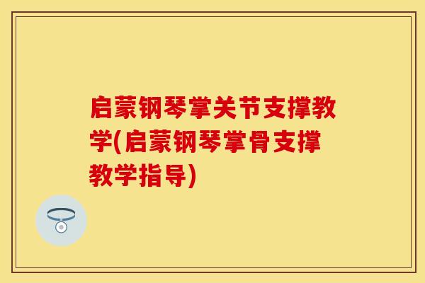 启蒙钢琴掌关节支撑教学(启蒙钢琴掌骨支撑教学指导)