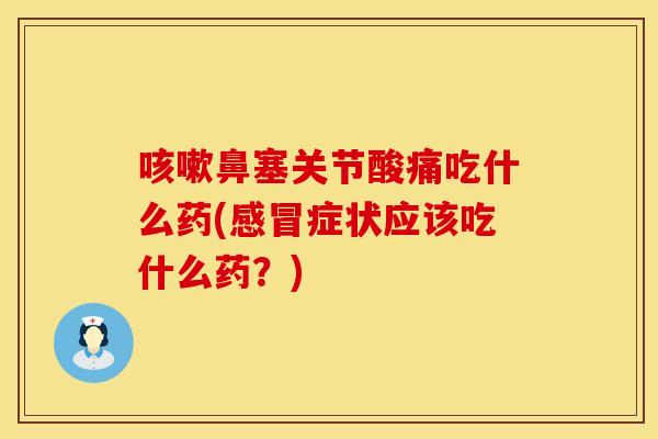 咳嗽鼻塞关节酸痛吃什么药(感冒症状应该吃什么药？)