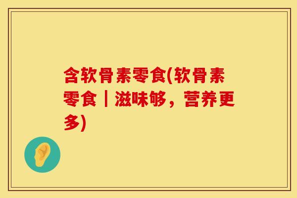 含软骨素零食(软骨素零食｜滋味够，营养更多)