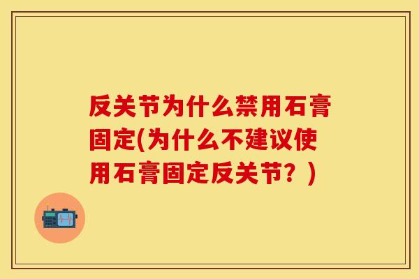 反关节为什么禁用石膏固定(为什么不建议使用石膏固定反关节？)