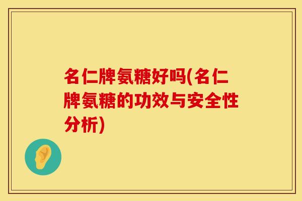 名仁牌氨糖好吗(名仁牌氨糖的功效与安全性分析)