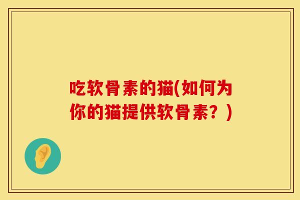 吃软骨素的猫(如何为你的猫提供软骨素？)
