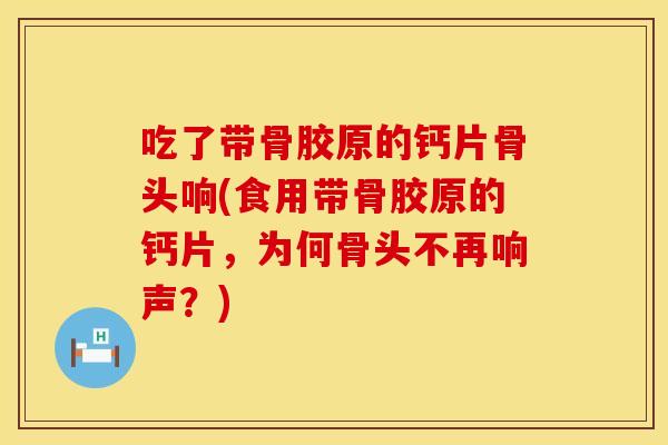 吃了带骨胶原的钙片骨头响(食用带骨胶原的钙片，为何骨头不再响声？)