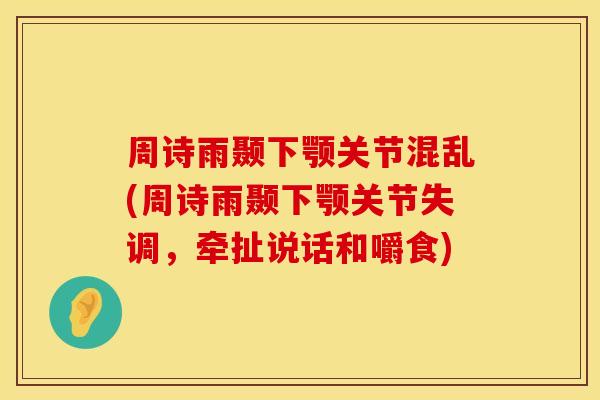 周诗雨颞下颚关节混乱(周诗雨颞下颚关节失调，牵扯说话和嚼食)