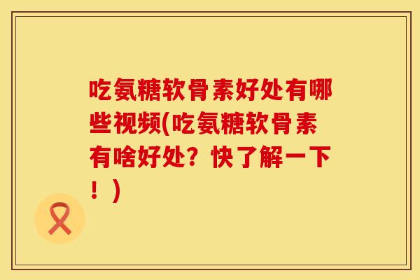 吃氨糖软骨素好处有哪些视频(吃氨糖软骨素有啥好处？快了解一下！)
