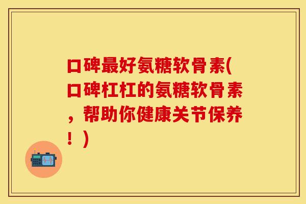 口碑最好氨糖软骨素(口碑杠杠的氨糖软骨素，帮助你健康关节保养！)