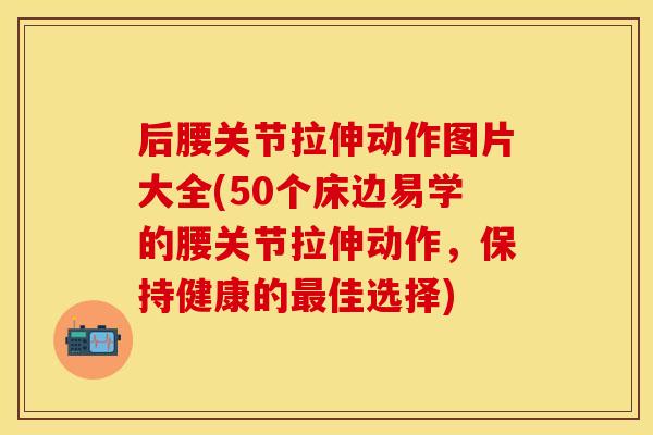 后腰关节拉伸动作图片大全(50个床边易学的腰关节拉伸动作，保持健康的最佳选择)