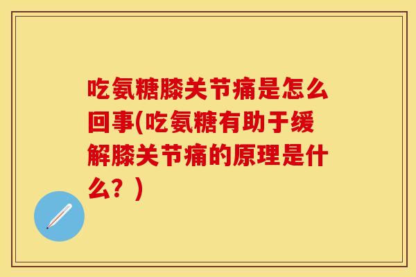 吃氨糖膝关节痛是怎么回事(吃氨糖有助于缓解膝关节痛的原理是什么？)