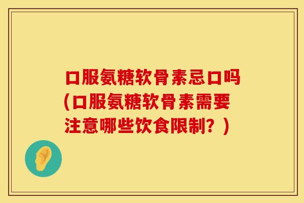 口服氨糖软骨素忌口吗(口服氨糖软骨素需要注意哪些饮食限制？)