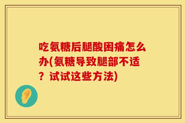 吃氨糖后腿酸困痛怎么办(氨糖导致腿部不适？试试这些方法)
