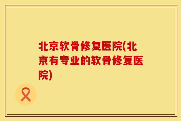 北京软骨修复医院(北京有专业的软骨修复医院)