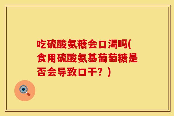 吃硫酸氨糖会口渴吗(食用硫酸氨基葡萄糖是否会导致口干？)