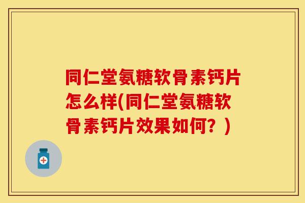 同仁堂氨糖软骨素钙片怎么样(同仁堂氨糖软骨素钙片效果如何？)