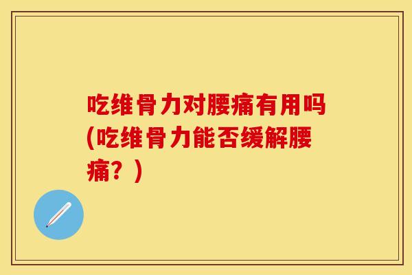 吃维骨力对腰痛有用吗(吃维骨力能否缓解腰痛？)