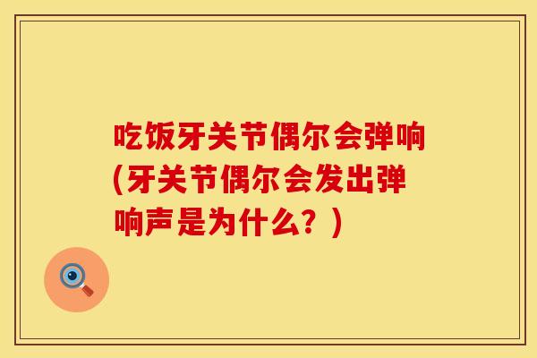 吃饭牙关节偶尔会弹响(牙关节偶尔会发出弹响声是为什么？)