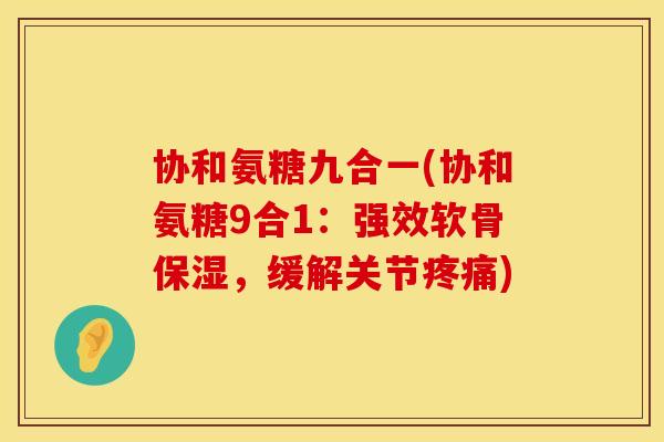 协和氨糖九合一(协和氨糖9合1：强效软骨保湿，缓解关节疼痛)