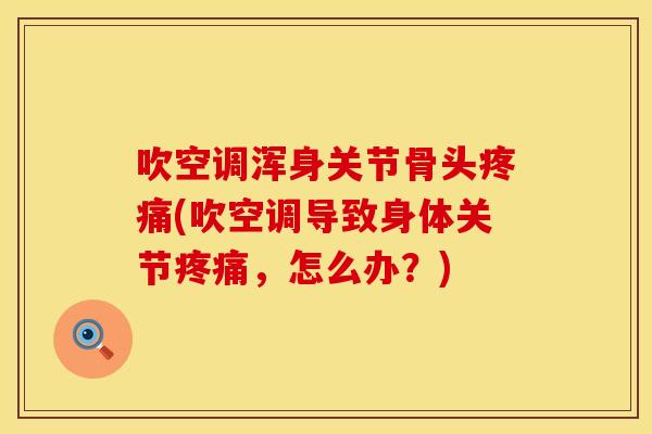吹空调浑身关节骨头疼痛(吹空调导致身体关节疼痛，怎么办？)