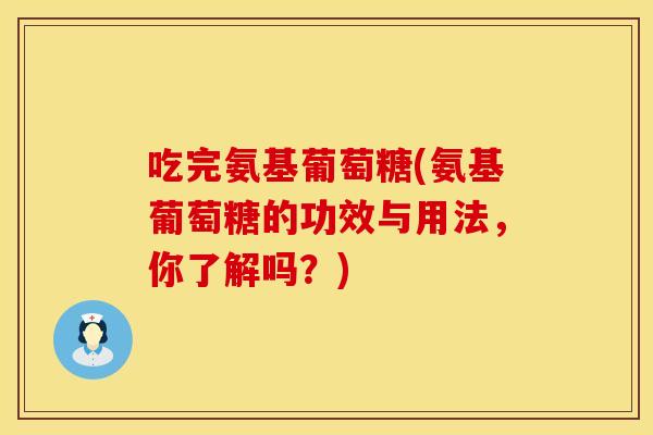 吃完氨基葡萄糖(氨基葡萄糖的功效与用法，你了解吗？)