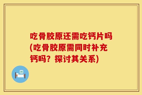 吃骨胶原还需吃钙片吗(吃骨胶原需同时补充钙吗？探讨其关系)