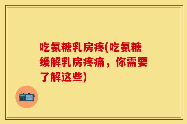 吃氨糖乳房疼(吃氨糖缓解乳房疼痛，你需要了解这些)