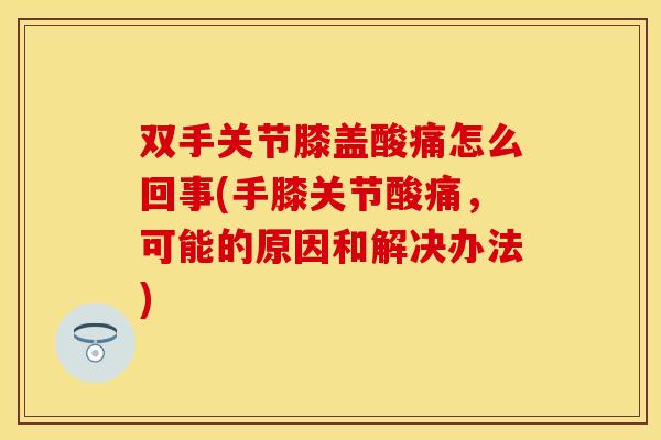 双手关节膝盖酸痛怎么回事(手膝关节酸痛，可能的原因和解决办法)