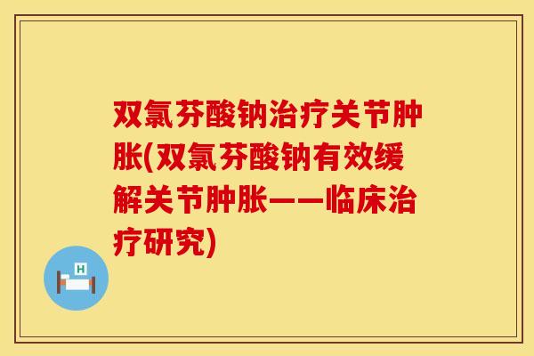 双氯芬酸钠治疗关节肿胀(双氯芬酸钠有效缓解关节肿胀——临床治疗研究)