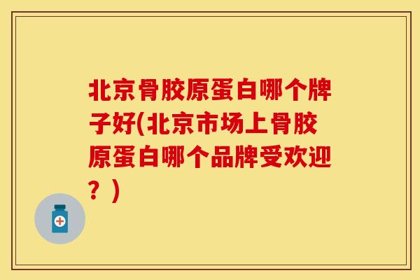北京骨胶原蛋白哪个牌子好(北京市场上骨胶原蛋白哪个品牌受欢迎？)