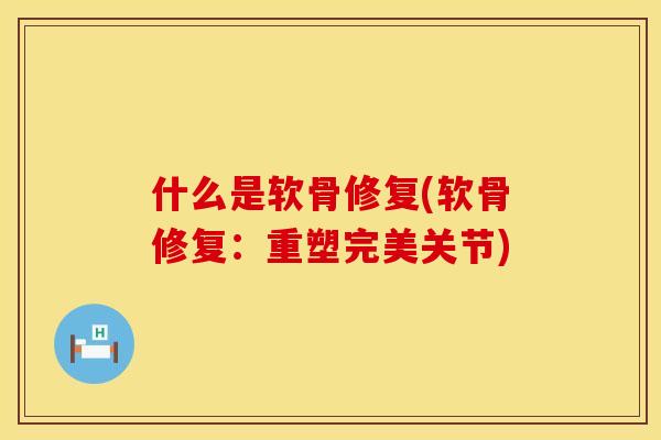什么是软骨修复(软骨修复：重塑完美关节)