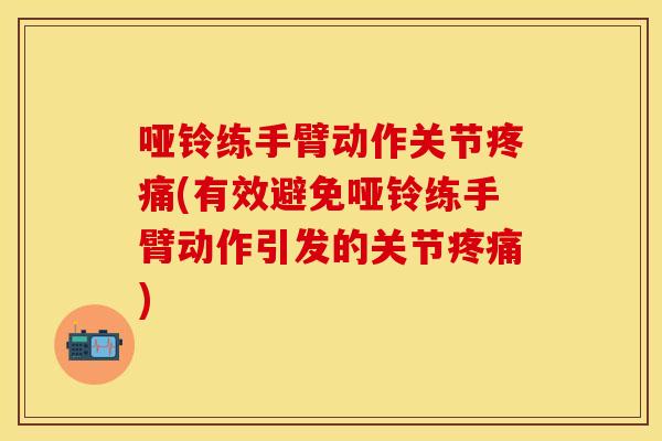 哑铃练手臂动作关节疼痛(有效避免哑铃练手臂动作引发的关节疼痛)