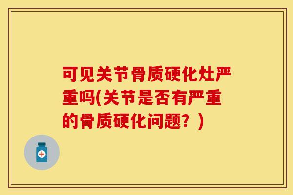 可见关节骨质硬化灶严重吗(关节是否有严重的骨质硬化问题？)