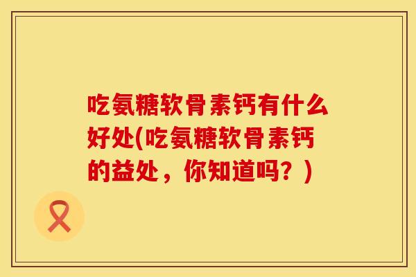 吃氨糖软骨素钙有什么好处(吃氨糖软骨素钙的益处，你知道吗？)