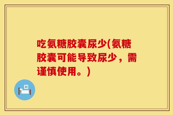 吃氨糖胶囊尿少(氨糖胶囊可能导致尿少，需谨慎使用。)