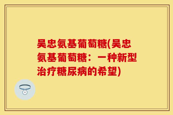 吴忠氨基葡萄糖(吴忠氨基葡萄糖:一种新型的希望) 吴忠氨基葡萄糖(吴忠氨基葡萄糖:一种新型的希望)