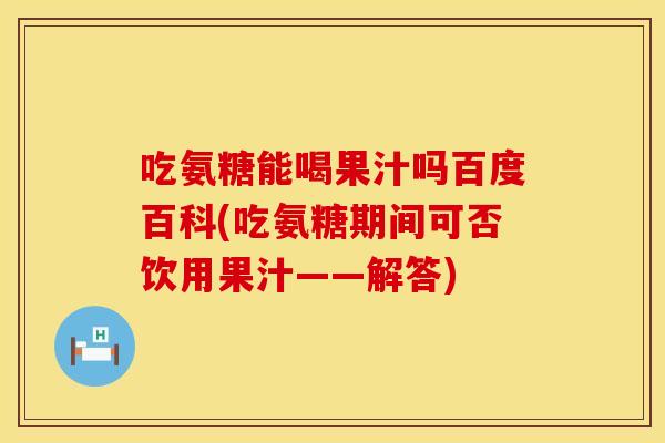 吃氨糖能喝果汁吗百度百科(吃氨糖期间可否饮用果汁——解答)
