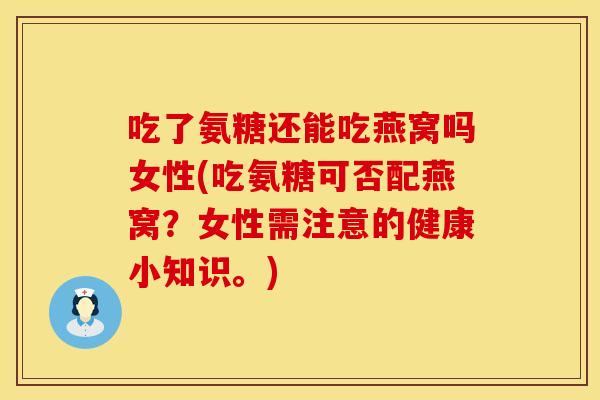 吃了氨糖还能吃燕窝吗女性(吃氨糖可否配燕窝?女性需注意的健康小知识。) 吃了氨糖还能吃燕窝吗女性(吃氨糖可否配燕窝?女性需注意的健康小知识。)