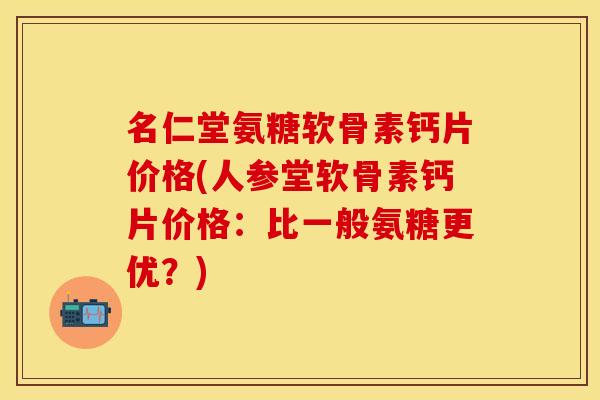 名仁堂氨糖软骨素钙片价格(人参堂软骨素钙片价格：比一般氨糖更优？)
