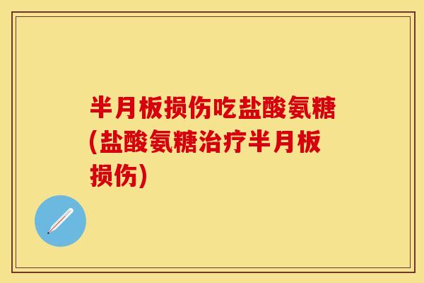 半月板损伤吃盐酸氨糖(盐酸氨糖治疗半月板损伤)