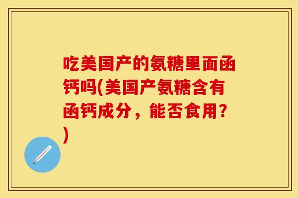 吃美国产的氨糖里面函钙吗(美国产氨糖含有函钙成分，能否食用？)