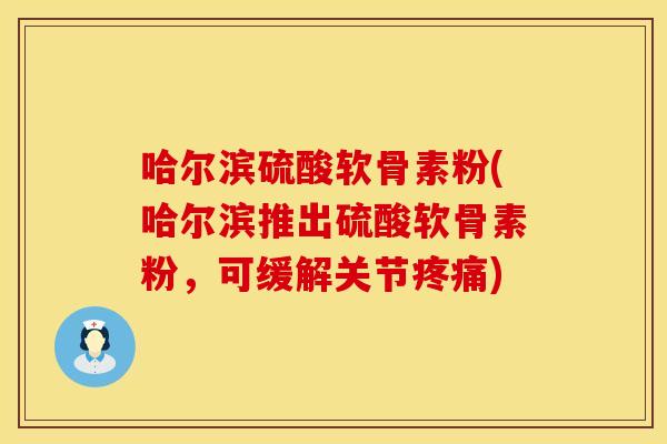 哈尔滨硫酸软骨素粉(哈尔滨推出硫酸软骨素粉，可缓解关节疼痛)
