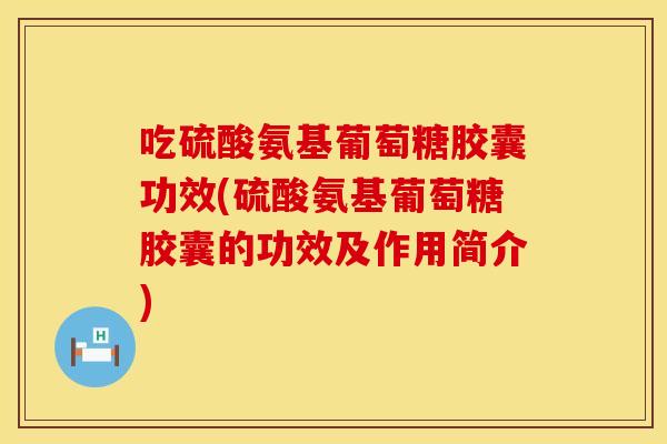 吃硫酸氨基葡萄糖胶囊功效(硫酸氨基葡萄糖胶囊的功效及作用简介)