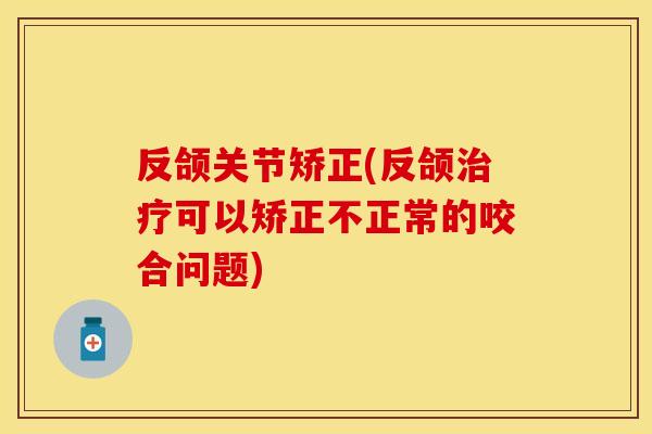 反颌关节矫正(反颌治疗可以矫正不正常的咬合问题)
