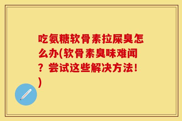 吃氨糖软骨素拉屎臭怎么办(软骨素臭味难闻？尝试这些解决方法！)