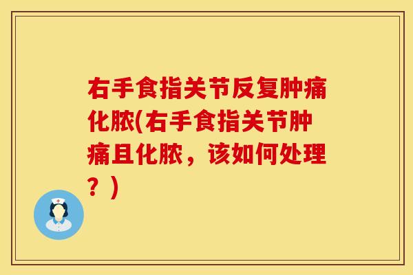 右手食指关节反复肿痛化脓(右手食指关节肿痛且化脓，该如何处理？)